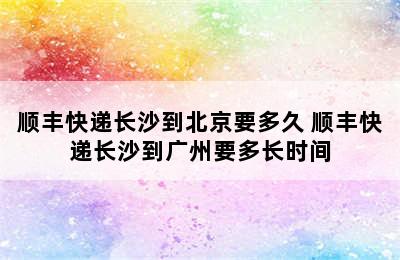 顺丰快递长沙到北京要多久 顺丰快递长沙到广州要多长时间